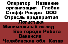 Оператор › Название организации ­ Глобал Стафф Ресурс, ООО › Отрасль предприятия ­ Логистика › Минимальный оклад ­ 51 000 - Все города Работа » Вакансии   . Челябинская обл.,Катав-Ивановск г.